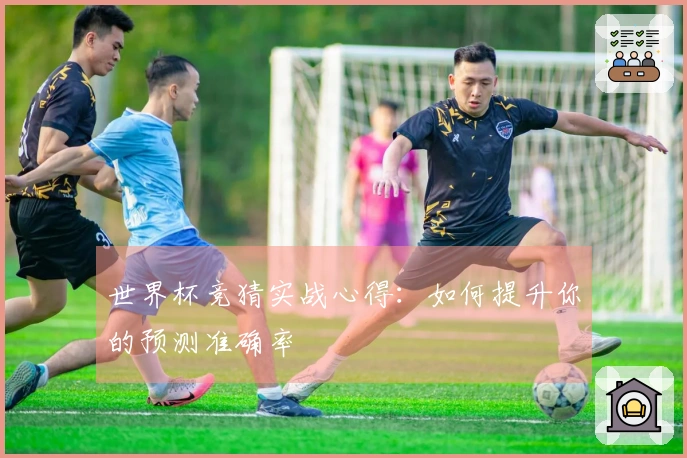 世界杯竞猜实战心得：如何提升你的预测准确率