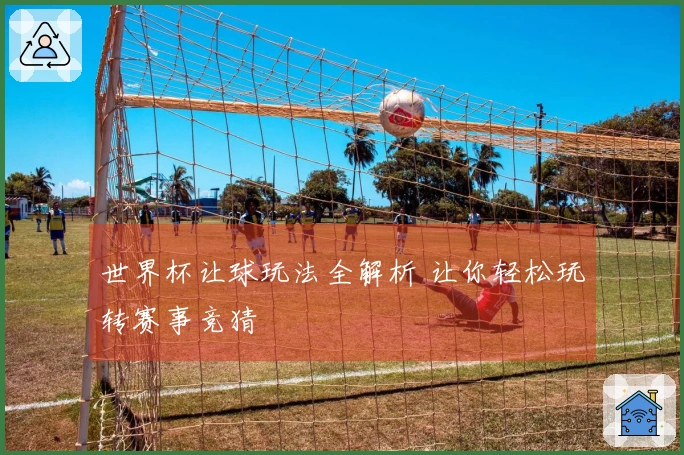 世界杯让球玩法全解析 让你轻松玩转赛事竞猜