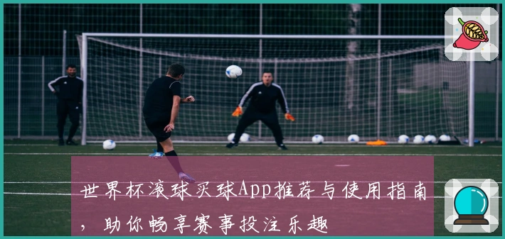 世界杯滚球买球App推荐与使用指南，助你畅享赛事投注乐趣