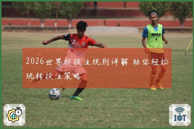 2026世界杯投注规则详解 助你轻松玩转投注策略