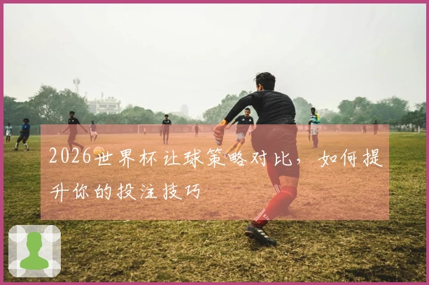 2026世界杯让球策略对比，如何提升你的投注技巧