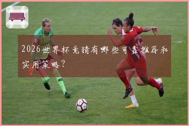 2026世界杯竞猜有哪些可靠推荐和实用策略？