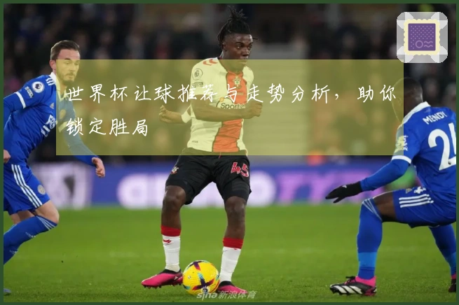 世界杯让球推荐与走势分析，助你锁定胜局