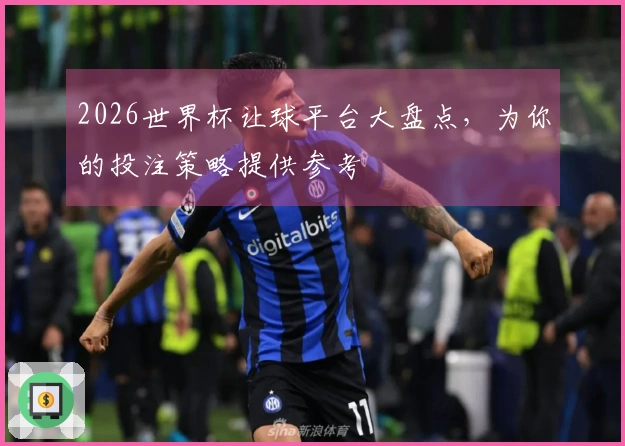2026世界杯让球平台大盘点，为你的投注策略提供参考