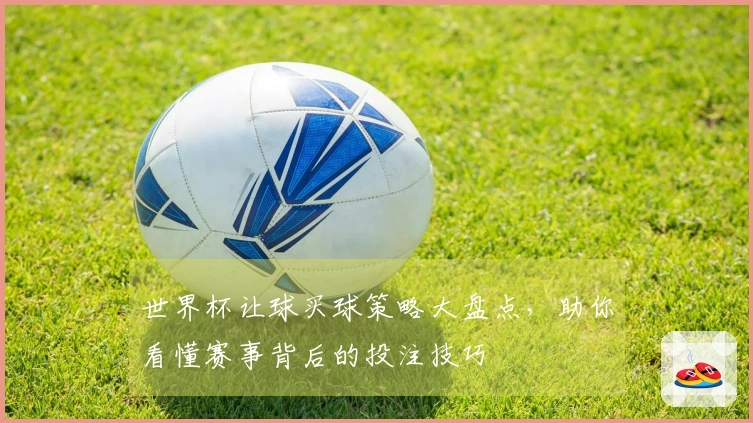 世界杯让球买球策略大盘点，助你看懂赛事背后的投注技巧