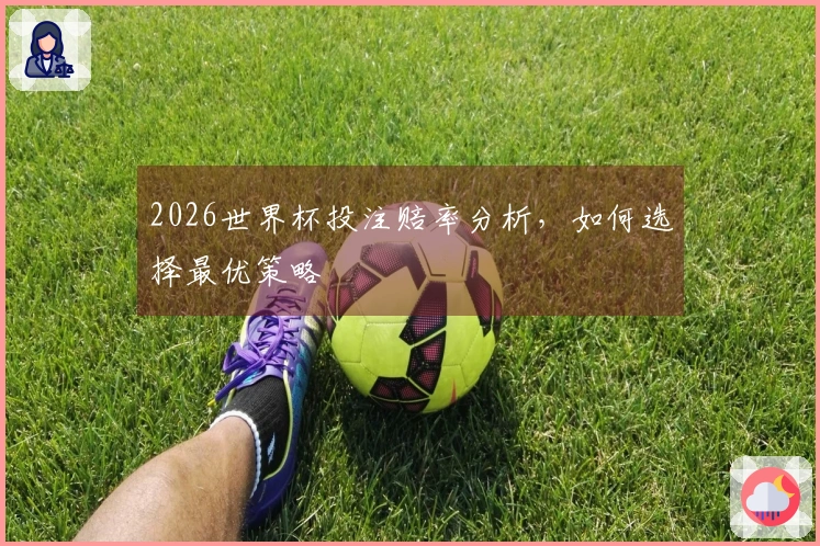 2026世界杯投注赔率分析，如何选择最优策略