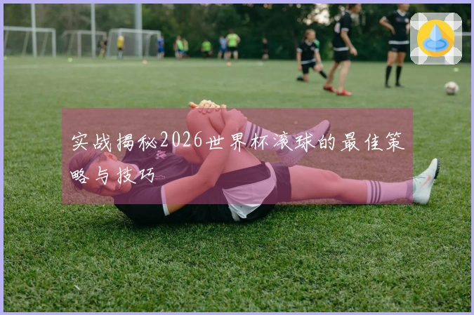 实战揭秘2026世界杯滚球的最佳策略与技巧