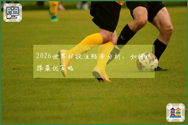 2026世界杯投注赔率分析，如何选择最优策略
