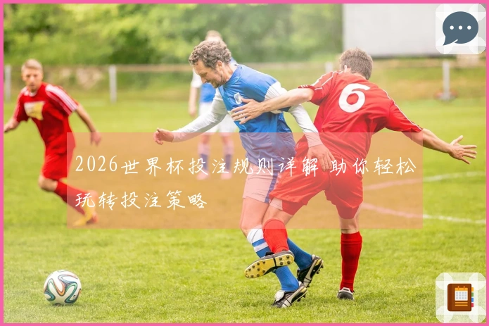 2026世界杯投注规则详解 助你轻松玩转投注策略