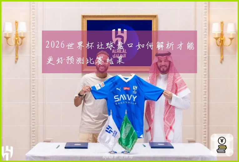 2026世界杯让球盘口如何解析才能更好预测比赛结果