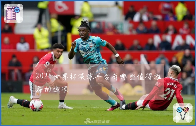 2026世界杯滚球平台有哪些值得推荐的选项