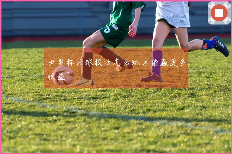 世界杯让球投注怎么玩才能赢更多收益？