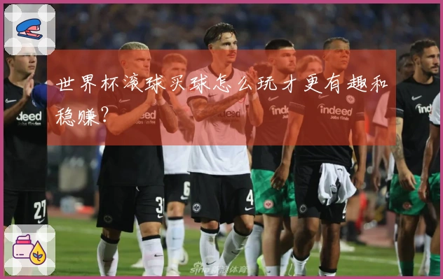 世界杯滚球买球怎么玩才更有趣和稳赚？