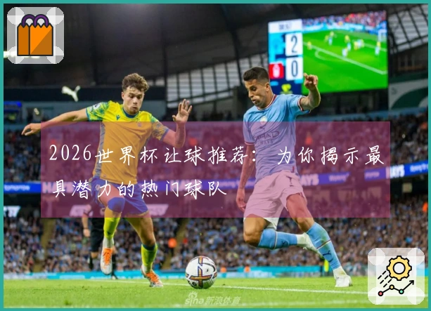 2026世界杯让球推荐：为你揭示最具潜力的热门球队