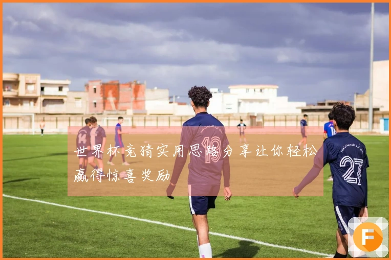 世界杯竞猜实用思路分享让你轻松赢得惊喜奖励