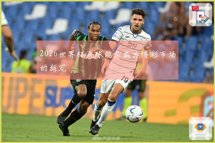 2026世界杯滚球能否成为博彩市场的新宠