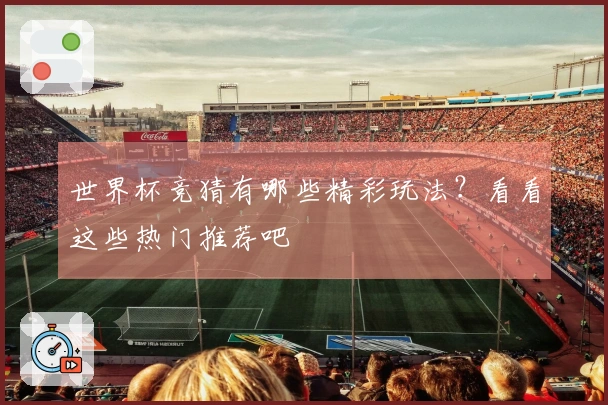 世界杯竞猜有哪些精彩玩法？看看这些热门推荐吧