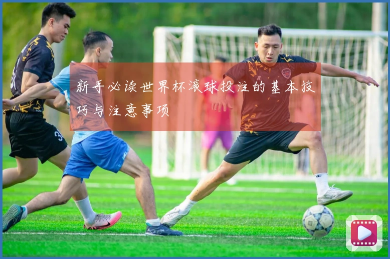 新手必读世界杯滚球投注的基本技巧与注意事项