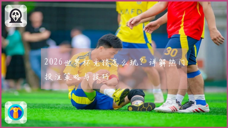 2026世界杯竞猜怎么玩？详解热门投注策略与技巧