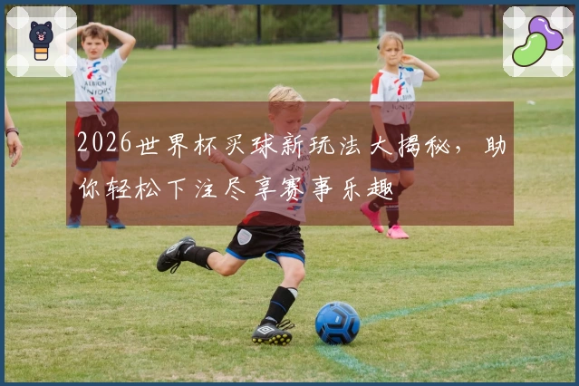 2026世界杯买球新玩法大揭秘，助你轻松下注尽享赛事乐趣