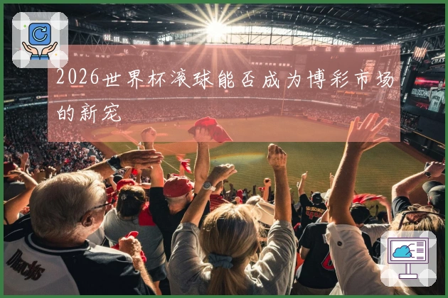 2026世界杯滚球能否成为博彩市场的新宠