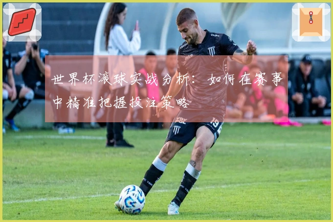 世界杯滚球实战分析：如何在赛事中精准把握投注策略