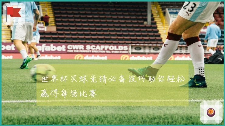 世界杯买球竞猜必备技巧助你轻松赢得每场比赛