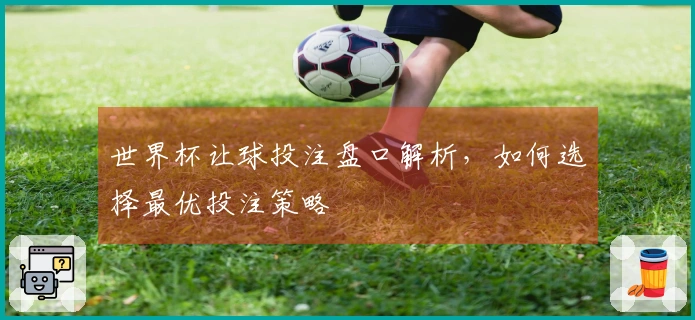 世界杯让球投注盘口解析，如何选择最优投注策略