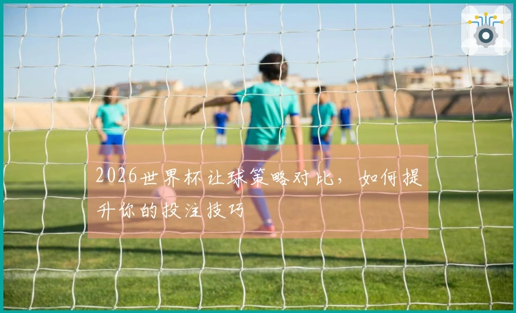2026世界杯让球策略对比，如何提升你的投注技巧