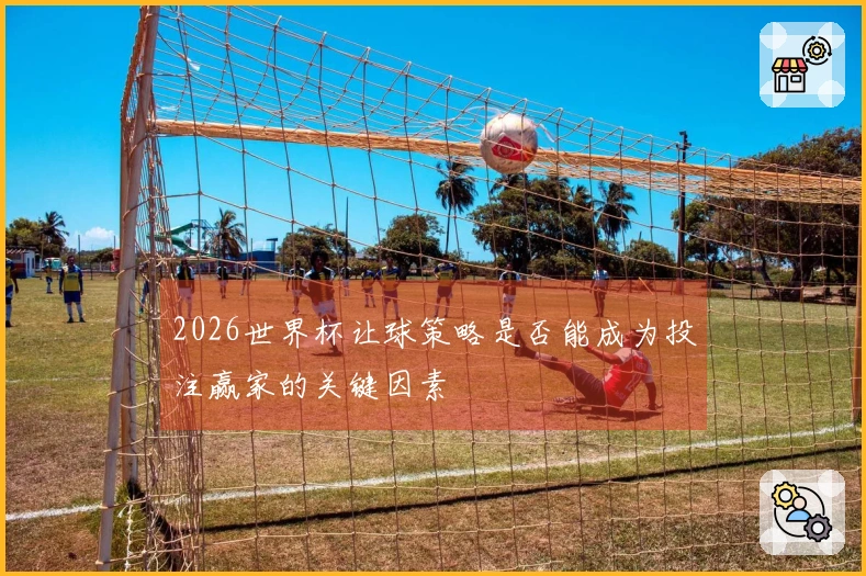 2026世界杯让球策略是否能成为投注赢家的关键因素