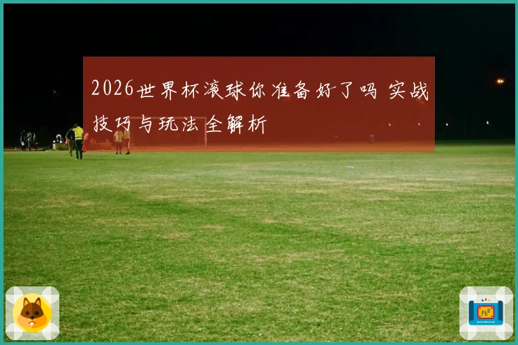2026世界杯滚球你准备好了吗 实战技巧与玩法全解析