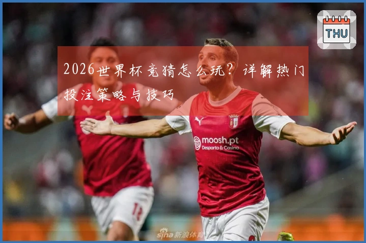 2026世界杯竞猜怎么玩？详解热门投注策略与技巧