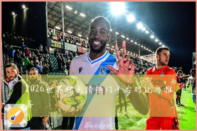 2026世界杯竞猜热门平台对比与推荐