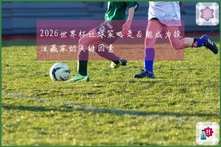 2026世界杯让球策略是否能成为投注赢家的关键因素