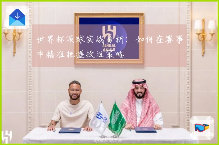世界杯滚球实战分析：如何在赛事中精准把握投注策略