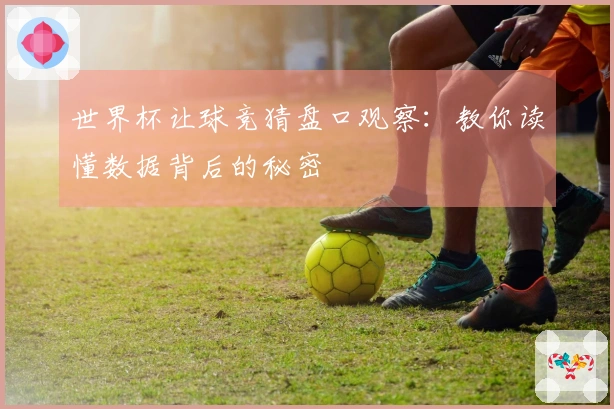 世界杯让球竞猜盘口观察：教你读懂数据背后的秘密