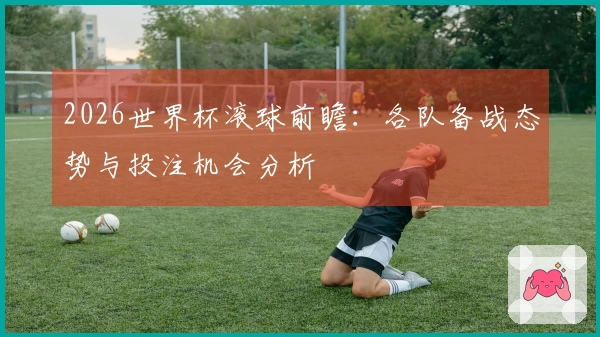 2026世界杯滚球前瞻：各队备战态势与投注机会分析