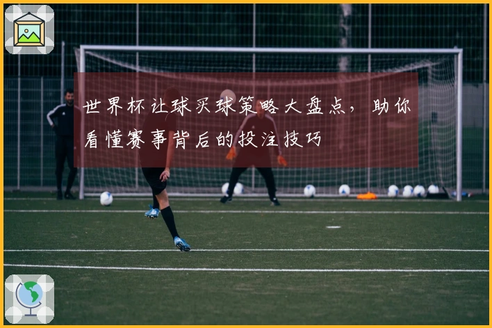 世界杯让球买球策略大盘点，助你看懂赛事背后的投注技巧