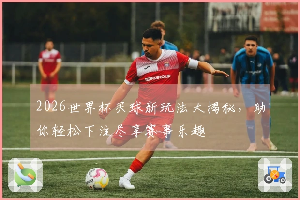 2026世界杯买球新玩法大揭秘，助你轻松下注尽享赛事乐趣