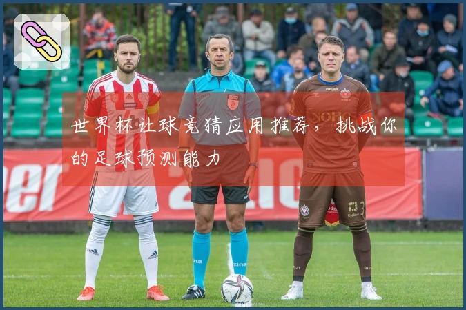 世界杯让球竞猜应用推荐，挑战你的足球预测能力