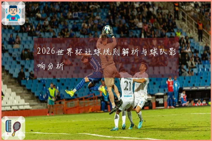 2026世界杯让球规则解析与球队影响分析