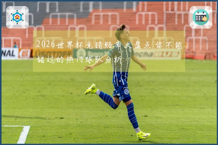 2026世界杯竞猜赔率大盘点 你不能错过的热门球队分析