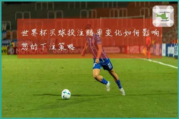世界杯买球投注赔率变化如何影响您的下注策略