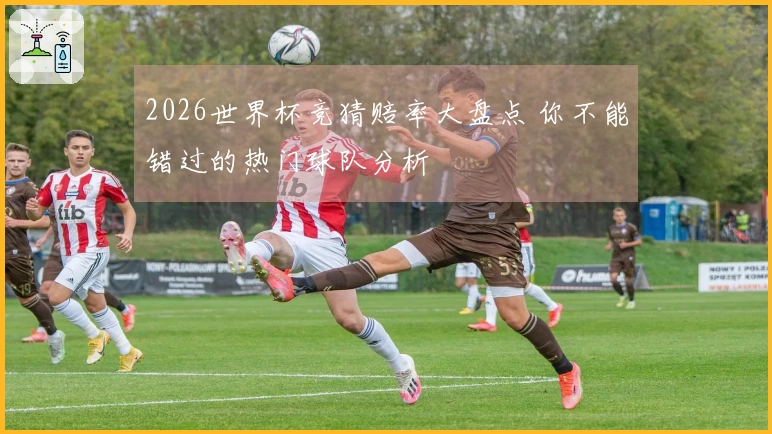 2026世界杯竞猜赔率大盘点 你不能错过的热门球队分析