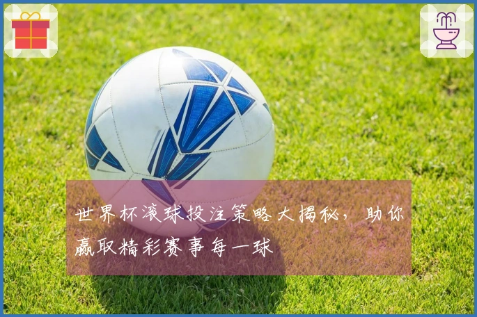 世界杯滚球投注策略大揭秘，助你赢取精彩赛事每一球