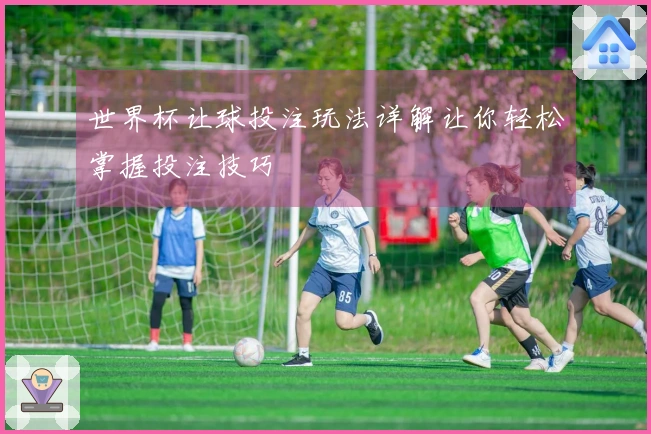 世界杯让球投注玩法详解让你轻松掌握投注技巧